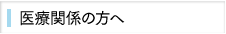 医療関係の方へ