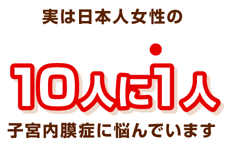 実は日本人女性の10人に1人が、子宮内膜症で悩んでいます。